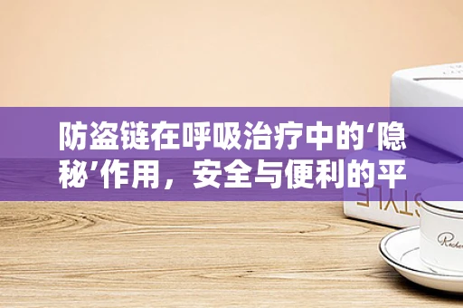 防盗链在呼吸治疗中的‘隐秘’作用，安全与便利的平衡？