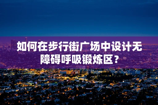 如何在步行街广场中设计无障碍呼吸锻炼区？