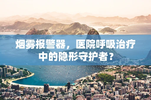 烟雾报警器，医院呼吸治疗中的隐形守护者？