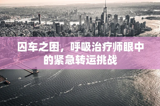 囚车之困，呼吸治疗师眼中的紧急转运挑战