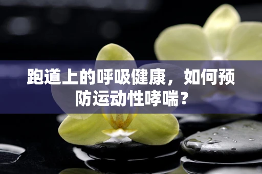 跑道上的呼吸健康，如何预防运动性哮喘？