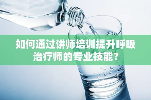 如何通过讲师培训提升呼吸治疗师的专业技能？