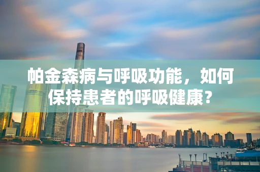 帕金森病与呼吸功能，如何保持患者的呼吸健康？