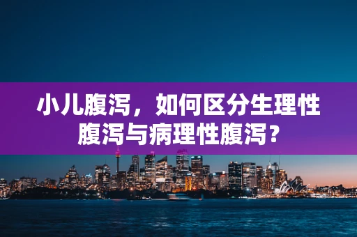 小儿腹泻，如何区分生理性腹泻与病理性腹泻？