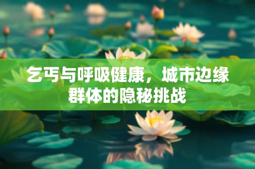 乞丐与呼吸健康，城市边缘群体的隐秘挑战