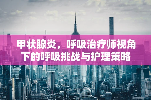 甲状腺炎，呼吸治疗师视角下的呼吸挑战与护理策略
