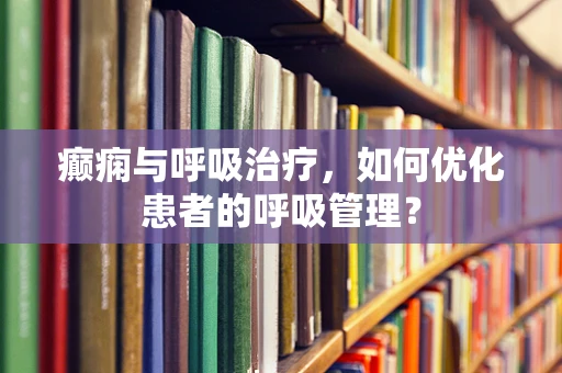 癫痫与呼吸治疗，如何优化患者的呼吸管理？