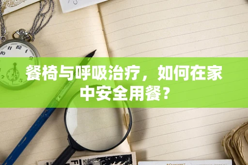 餐椅与呼吸治疗，如何在家中安全用餐？