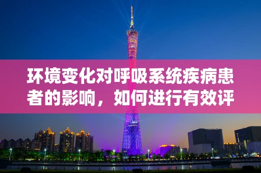 环境变化对呼吸系统疾病患者的影响，如何进行有效评估？