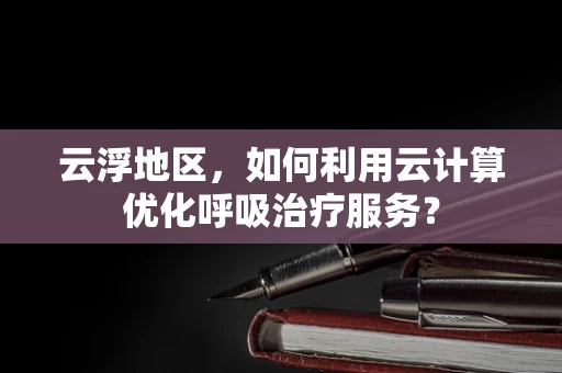 云浮地区，如何利用云计算优化呼吸治疗服务？