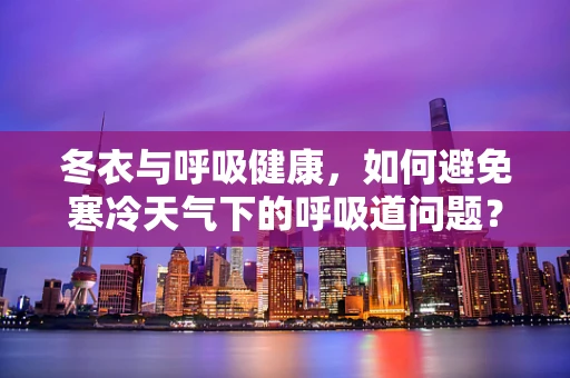 冬衣与呼吸健康，如何避免寒冷天气下的呼吸道问题？