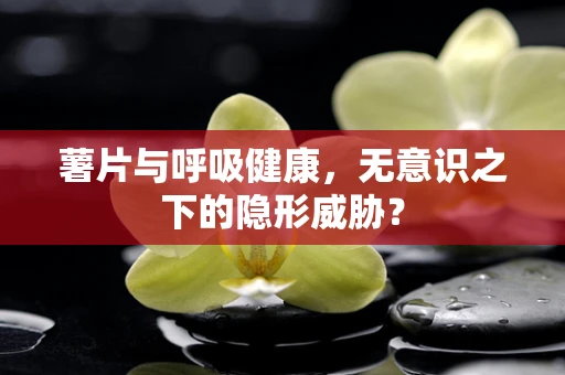 薯片与呼吸健康，无意识之下的隐形威胁？