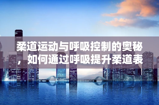 柔道运动与呼吸控制的奥秘，如何通过呼吸提升柔道表现？