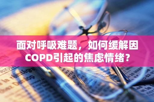 面对呼吸难题，如何缓解因COPD引起的焦虑情绪？