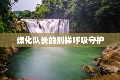 绿化队长的别样呼吸守护