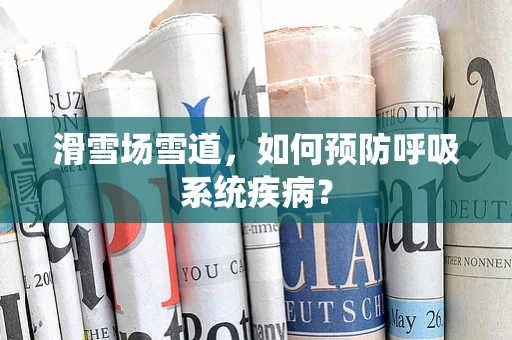 滑雪场雪道，如何预防呼吸系统疾病？