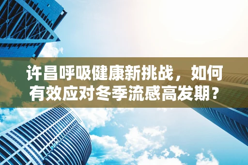许昌呼吸健康新挑战，如何有效应对冬季流感高发期？