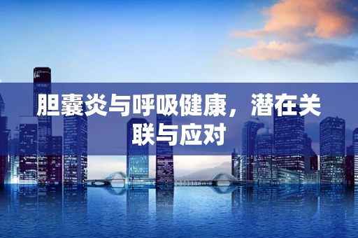 胆囊炎与呼吸健康，潜在关联与应对
