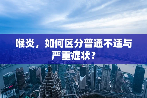 喉炎，如何区分普通不适与严重症状？