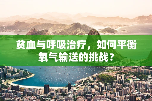 贫血与呼吸治疗，如何平衡氧气输送的挑战？