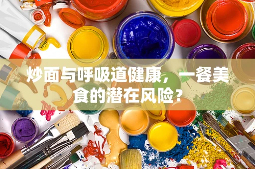 炒面与呼吸道健康，一餐美食的潜在风险？