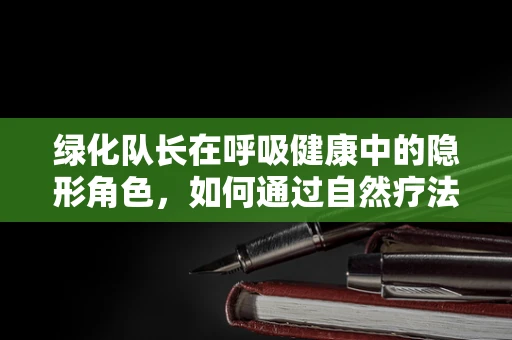绿化队长在呼吸健康中的隐形角色，如何通过自然疗法提升患者呼吸质量？