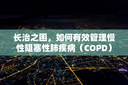 长治之困，如何有效管理慢性阻塞性肺疾病（COPD）患者的长期呼吸治疗？
