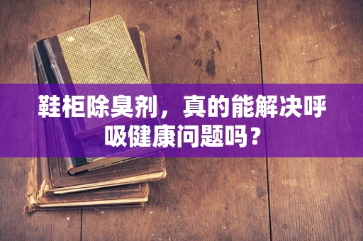 鞋柜除臭剂，真的能解决呼吸健康问题吗？