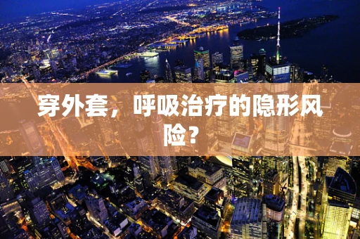 穿外套，呼吸治疗的隐形风险？