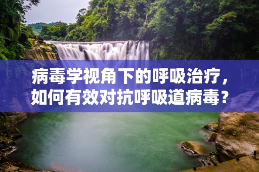 病毒学视角下的呼吸治疗，如何有效对抗呼吸道病毒？