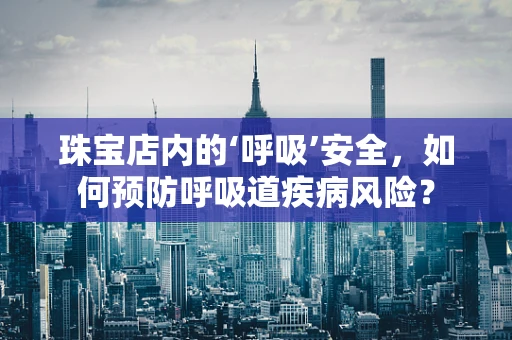 珠宝店内的‘呼吸’安全，如何预防呼吸道疾病风险？