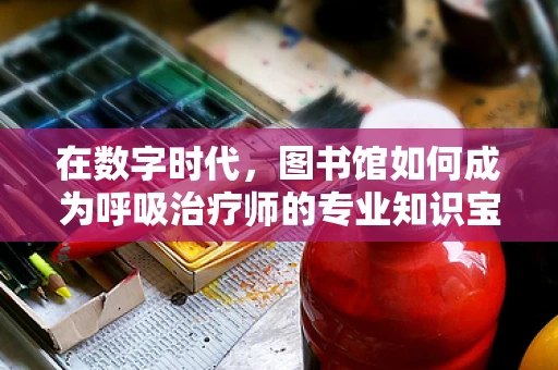 在数字时代，图书馆如何成为呼吸治疗师的专业知识宝库？