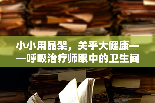 小小用品架，关乎大健康——呼吸治疗师眼中的卫生间清洁用品