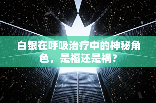 白银在呼吸治疗中的神秘角色，是福还是祸？