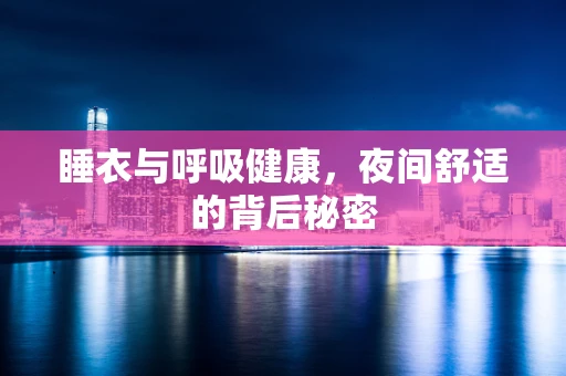 睡衣与呼吸健康，夜间舒适的背后秘密