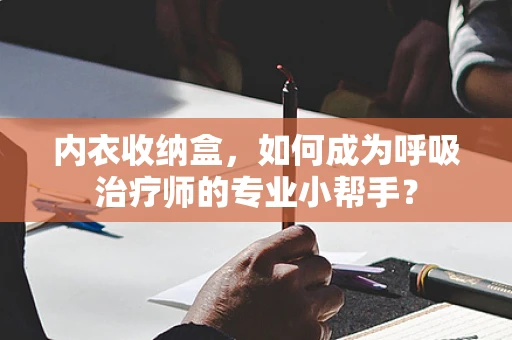 内衣收纳盒，如何成为呼吸治疗师的专业小帮手？