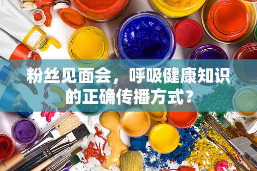 粉丝见面会，呼吸健康知识的正确传播方式？