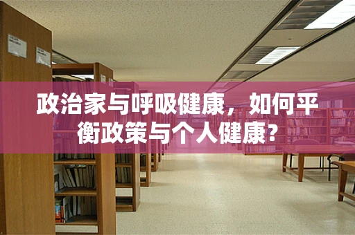 政治家与呼吸健康，如何平衡政策与个人健康？