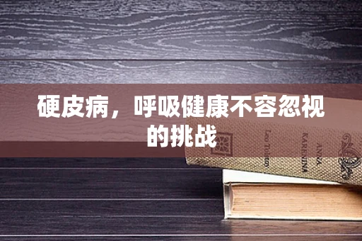 硬皮病，呼吸健康不容忽视的挑战