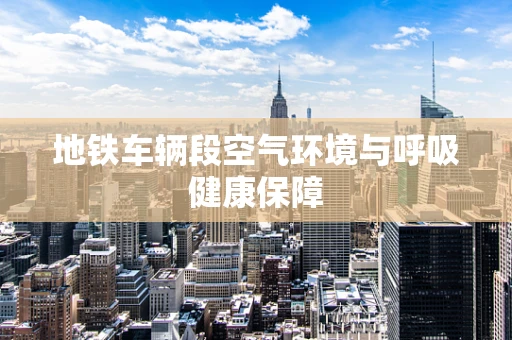 地铁车辆段空气环境与呼吸健康保障
