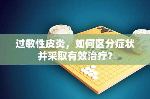 过敏性皮炎，如何区分症状并采取有效治疗？