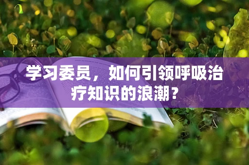 学习委员，如何引领呼吸治疗知识的浪潮？