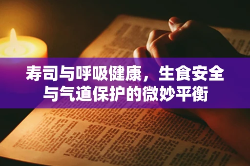 寿司与呼吸健康，生食安全与气道保护的微妙平衡