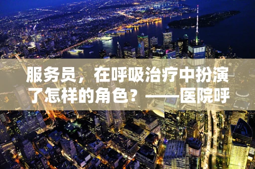 服务员，在呼吸治疗中扮演了怎样的角色？——医院呼吸治疗中的隐形支持者