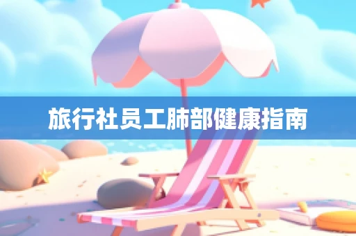 旅行社员工肺部健康指南