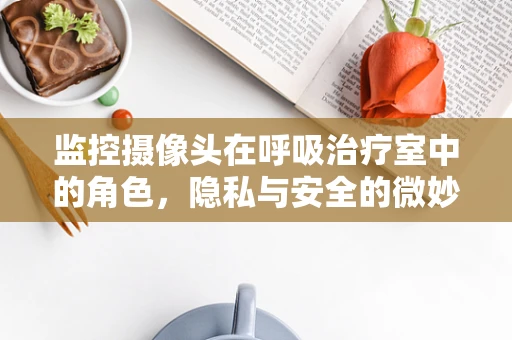 监控摄像头在呼吸治疗室中的角色，隐私与安全的微妙平衡
