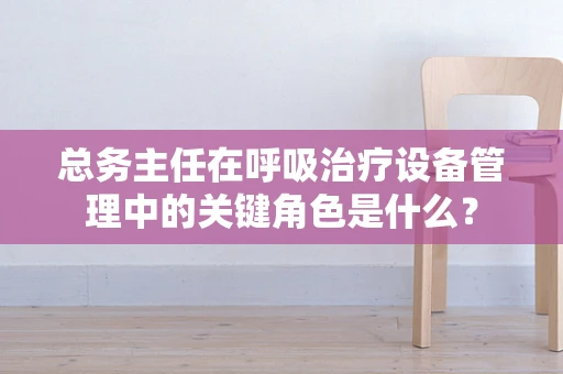 总务主任在呼吸治疗设备管理中的关键角色是什么？