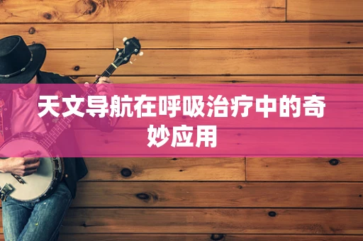 天文导航在呼吸治疗中的奇妙应用