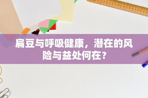 扁豆与呼吸健康，潜在的风险与益处何在？