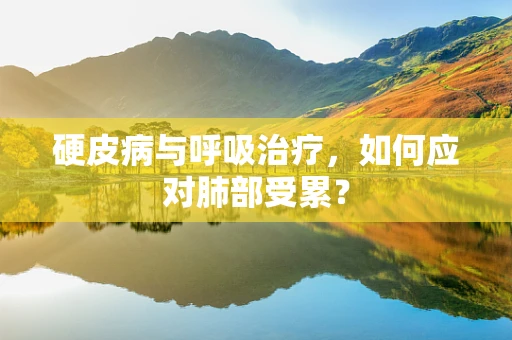 硬皮病与呼吸治疗，如何应对肺部受累？